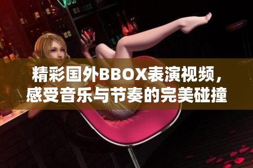 精彩国外BBOX表演视频，感受音乐与节奏的完美碰撞