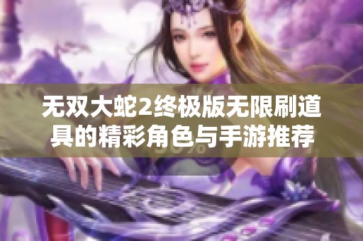 无双大蛇2终极版无限刷道具的精彩角色与手游推荐