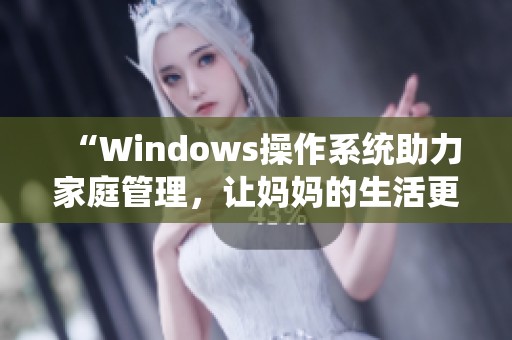 “Windows操作系统助力家庭管理，让妈妈的生活更轻松”