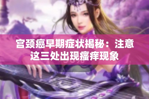 宫颈癌早期症状揭秘：注意这三处出现瘙痒现象