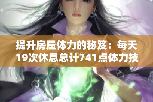 提升房屋体力的秘笈：每天19次休息总计741点体力技巧发布