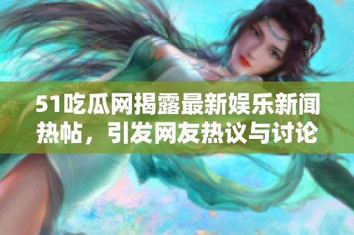 51吃瓜网揭露最新娱乐新闻热帖，引发网友热议与讨论