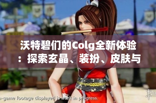 沃特碧们的Colg全新体验：探索玄晶、装扮、皮肤与徽章的追忆之旅