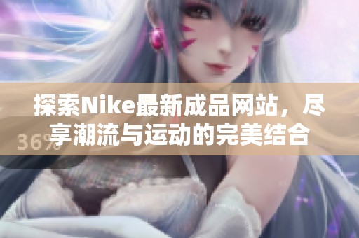 探索Nike最新成品网站，尽享潮流与运动的完美结合