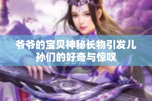 爷爷的宝贝神秘长物引发儿孙们的好奇与惊叹