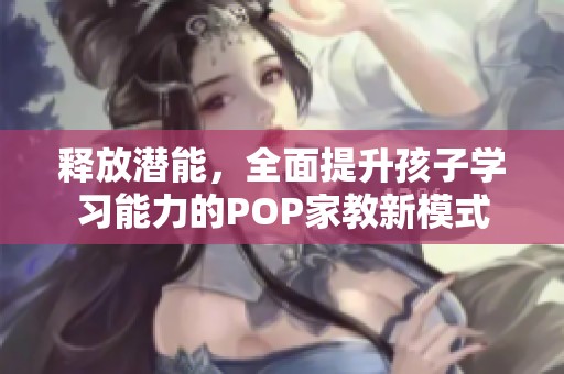 释放潜能，全面提升孩子学习能力的POP家教新模式