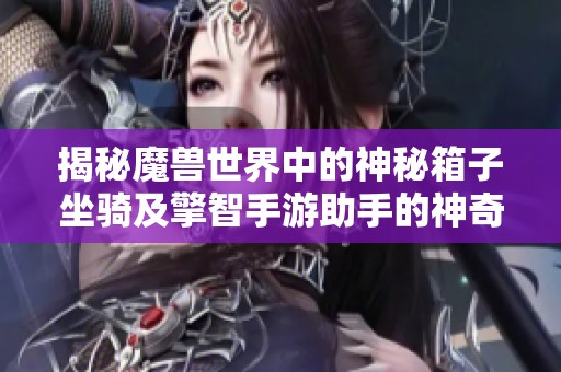 揭秘魔兽世界中的神秘箱子坐骑及擎智手游助手的神奇功能