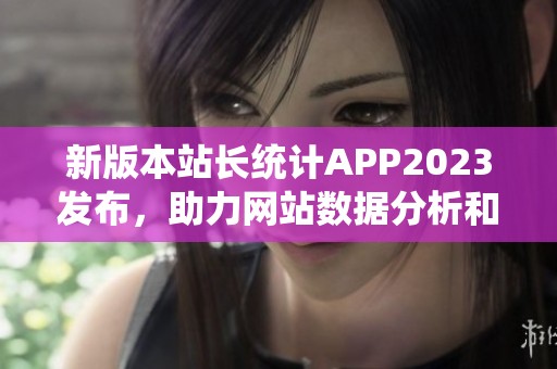 新版本站长统计APP2023发布，助力网站数据分析和管理