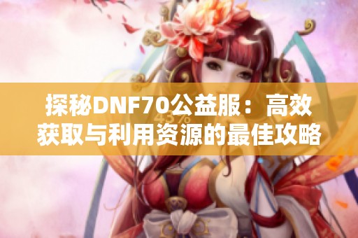 探秘DNF70公益服：高效获取与利用资源的最佳攻略