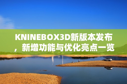 KNINEBOX3D新版本发布，新增功能与优化亮点一览