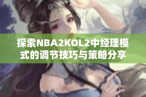 探索NBA2KOL2中经理模式的调节技巧与策略分享