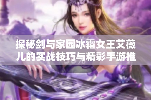 探秘剑与家园冰霜女王艾薇儿的实战技巧与精彩手游推荐