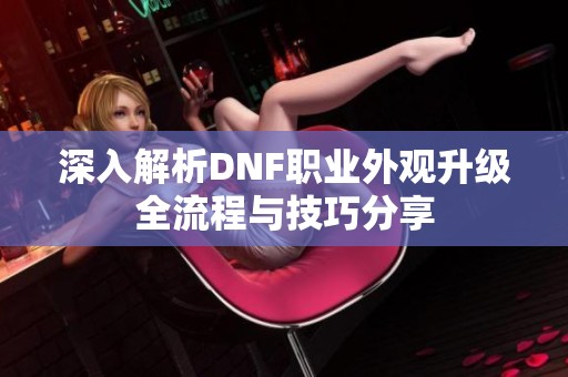 深入解析DNF职业外观升级全流程与技巧分享